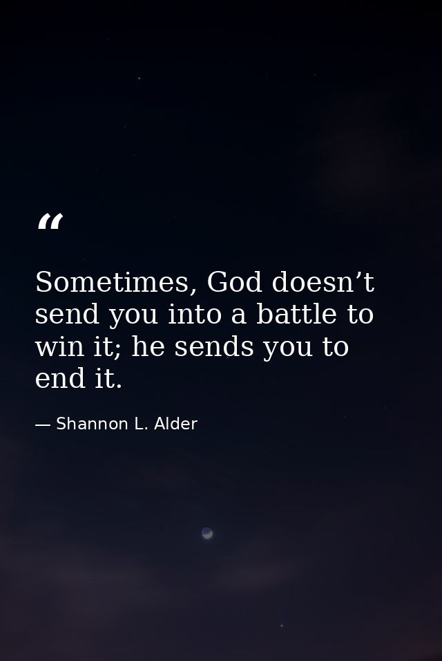 Sometimes, God doesn’t send you into a battle to win it; he sends you to end it. — Shannon L. Alder