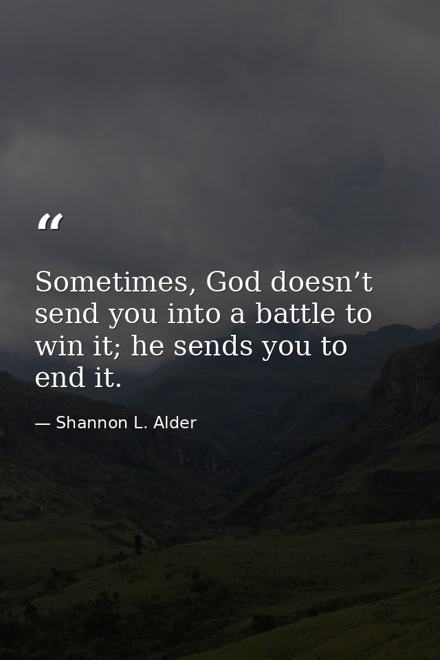 Sometimes, God doesn’t send you into a battle to win it; he sends you to end it. — Shannon L. Alder