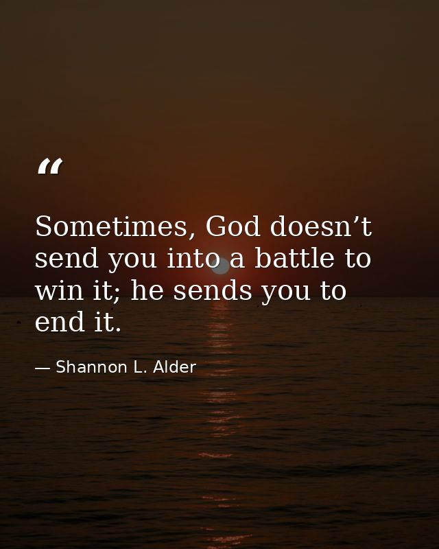 Sometimes, God doesn’t send you into a battle to win it; he sends you to end it. — Shannon L. Alder