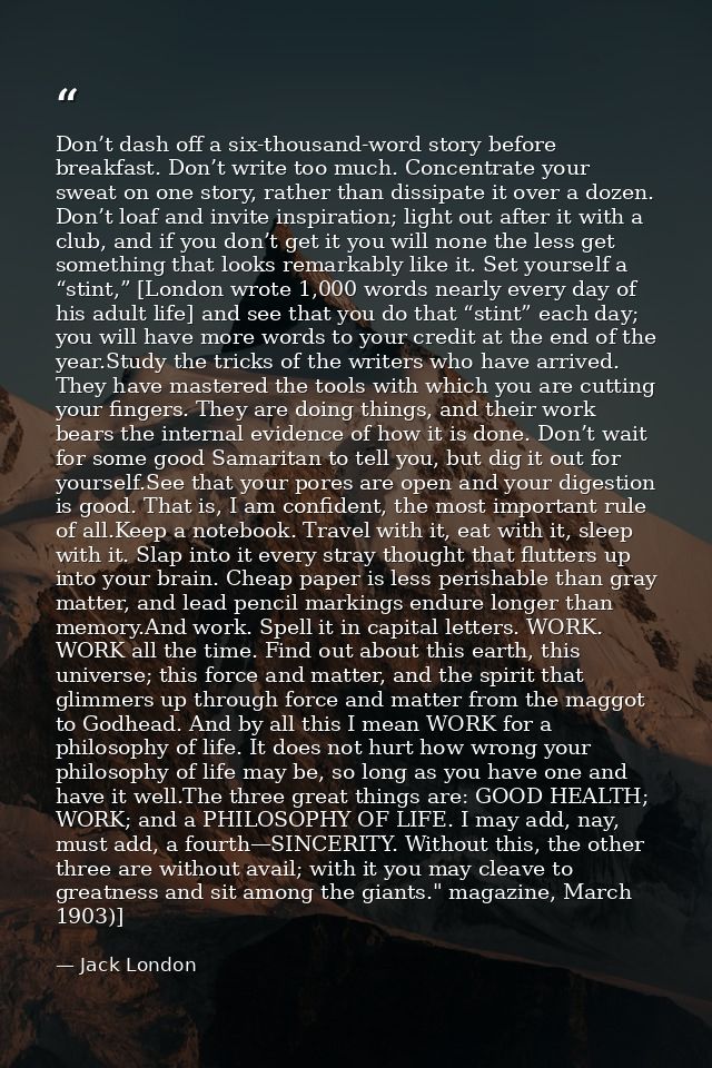 Don’t dash off a six-thousand-word story before breakfast. Don’t write too much. Concentrate your sweat on one story, ra — Jack London