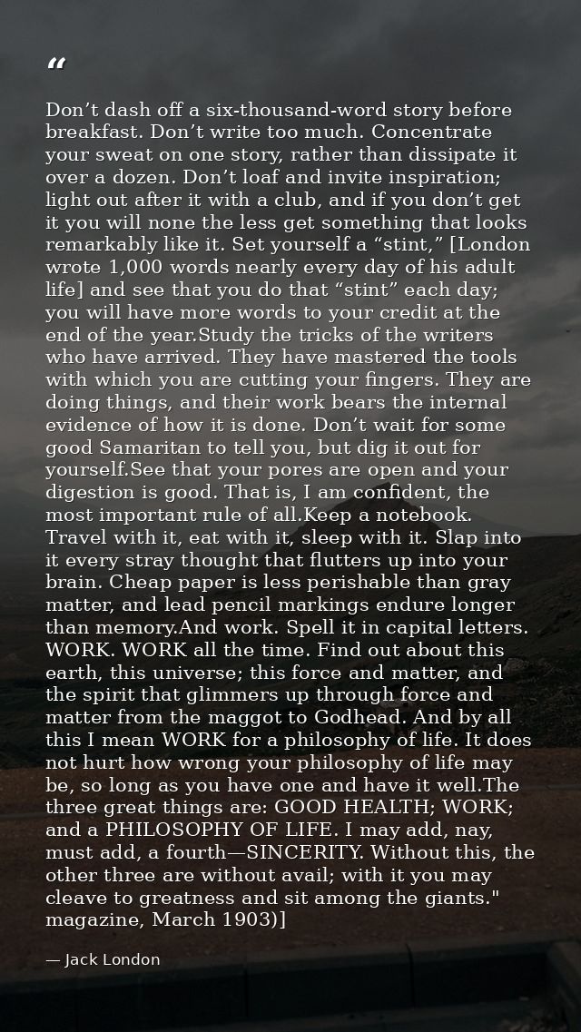 Don’t dash off a six-thousand-word story before breakfast. Don’t write too much. Concentrate your sweat on one story, ra — Jack London