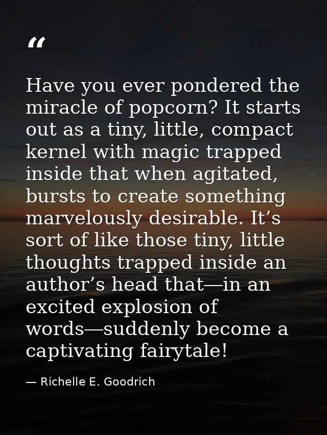 Have you ever pondered the miracle of popcorn? It starts out as a tiny, little, compact kernel with magic trapped inside — Richelle E. Goodrich