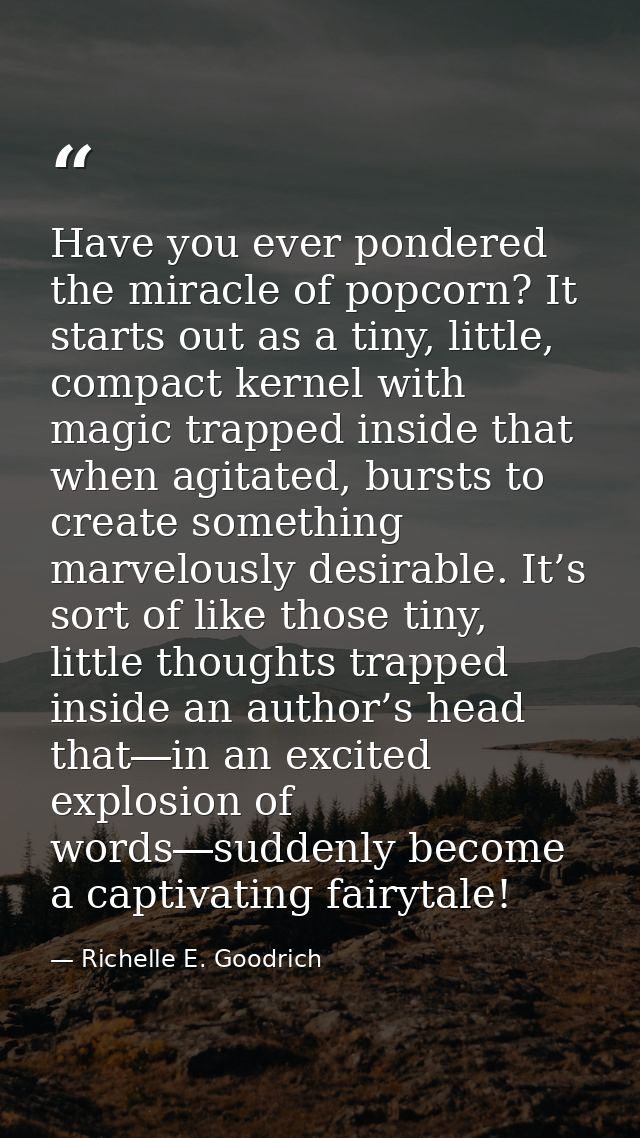 Have you ever pondered the miracle of popcorn? It starts out as a tiny, little, compact kernel with magic trapped inside — Richelle E. Goodrich