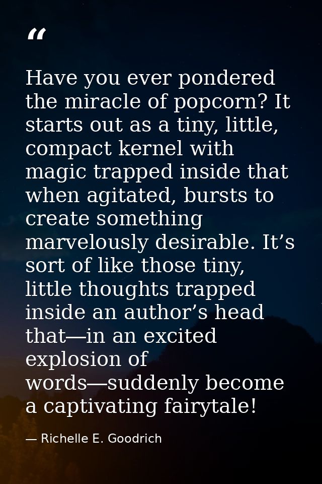 Have you ever pondered the miracle of popcorn? It starts out as a tiny, little, compact kernel with magic trapped inside — Richelle E. Goodrich