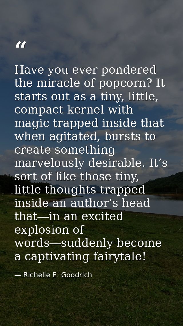 Have you ever pondered the miracle of popcorn? It starts out as a tiny, little, compact kernel with magic trapped inside — Richelle E. Goodrich