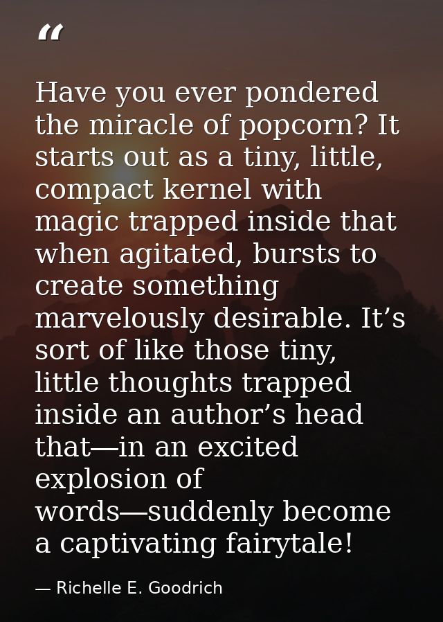 Have you ever pondered the miracle of popcorn? It starts out as a tiny, little, compact kernel with magic trapped inside — Richelle E. Goodrich