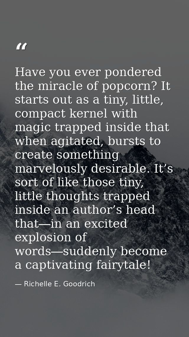 Have you ever pondered the miracle of popcorn? It starts out as a tiny, little, compact kernel with magic trapped inside — Richelle E. Goodrich