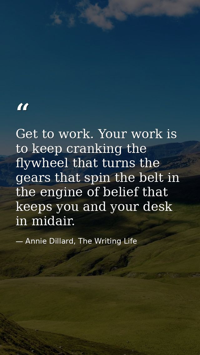 Get to work. Your work is to keep cranking the flywheel that turns the gears that spin the belt in the engine of belief  — Annie Dillard, The Writing Life