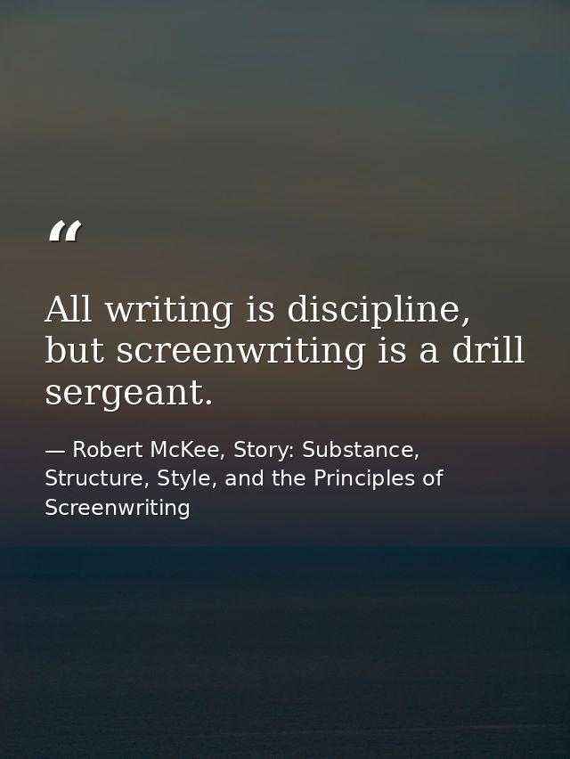 All writing is discipline, but screenwriting is a drill sergeant. — Robert McKee, Story: Substance, Structure, Style, and the Principles of Screenwriting