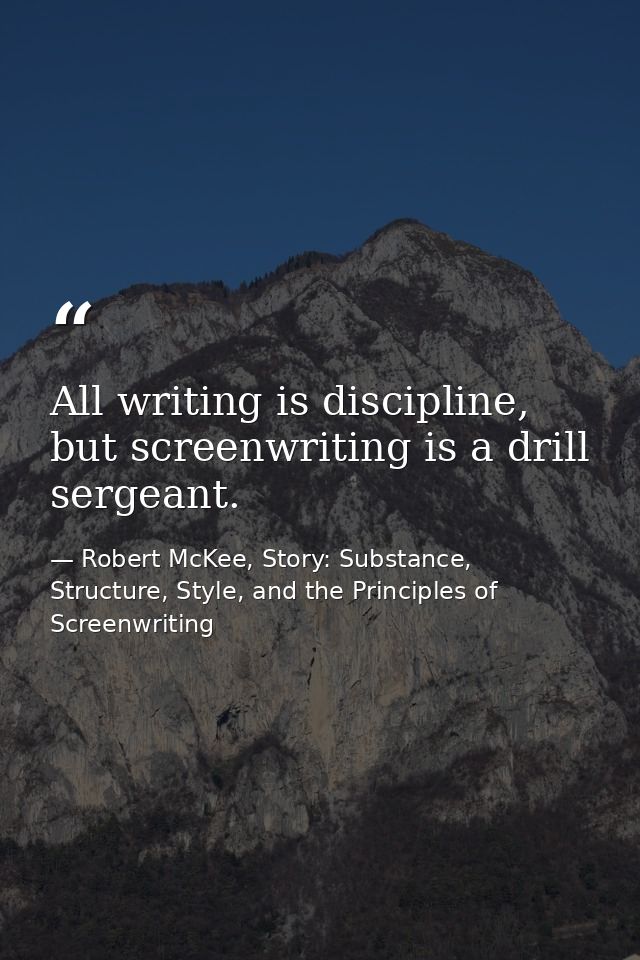 All writing is discipline, but screenwriting is a drill sergeant. — Robert McKee, Story: Substance, Structure, Style, and the Principles of Screenwriting