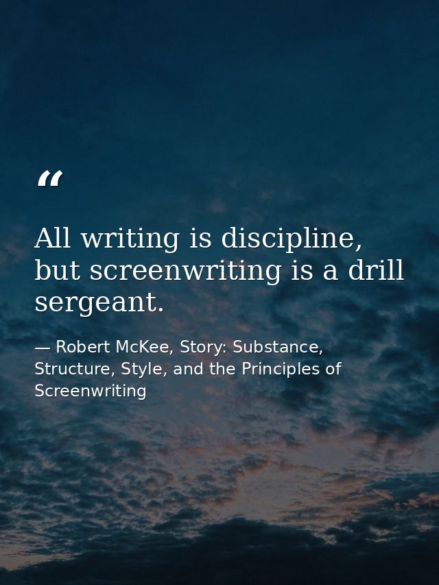 All writing is discipline, but screenwriting is a drill sergeant. — Robert McKee, Story: Substance, Structure, Style, and the Principles of Screenwriting
