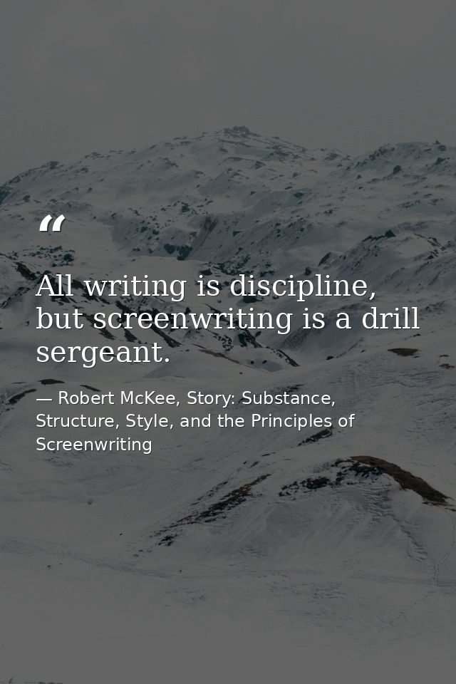 All writing is discipline, but screenwriting is a drill sergeant. — Robert McKee, Story: Substance, Structure, Style, and the Principles of Screenwriting