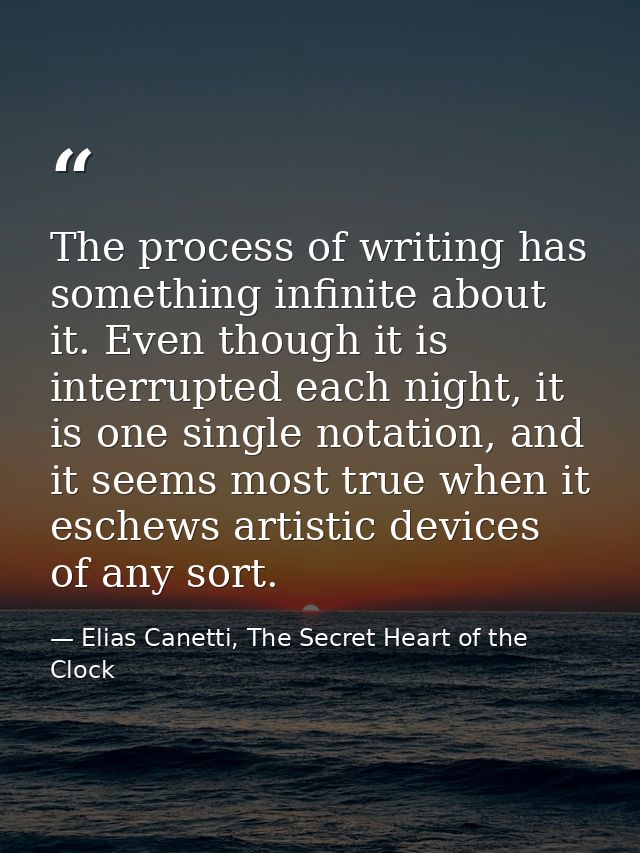 The process of writing has something infinite about it. Even though it is interrupted each night, it is one single notat — Elias Canetti, The Secret Heart of the Clock
