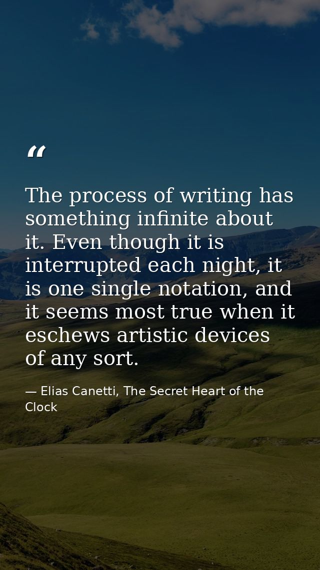 The process of writing has something infinite about it. Even though it is interrupted each night, it is one single notat — Elias Canetti, The Secret Heart of the Clock