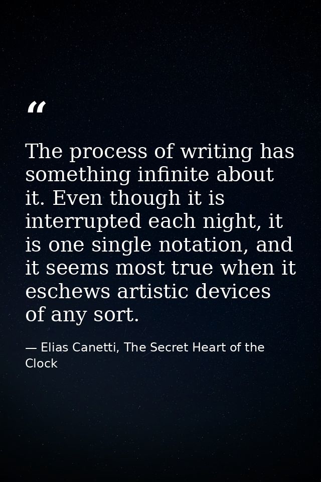 The process of writing has something infinite about it. Even though it is interrupted each night, it is one single notat — Elias Canetti, The Secret Heart of the Clock
