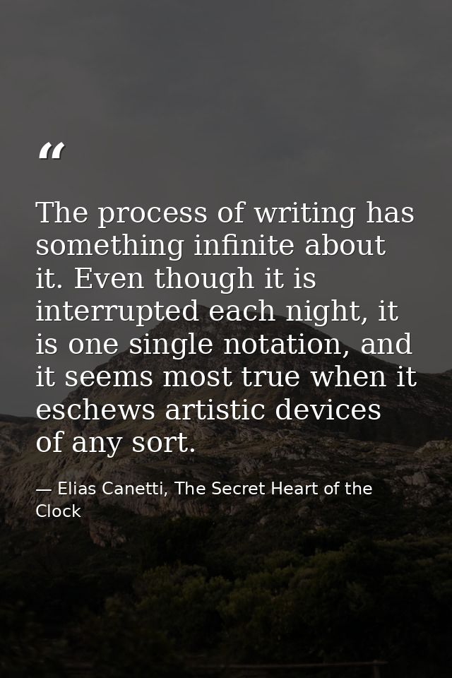 The process of writing has something infinite about it. Even though it is interrupted each night, it is one single notat — Elias Canetti, The Secret Heart of the Clock