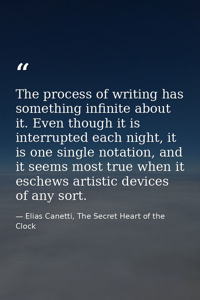 The process of writing has something infinite about it. Even though it is interrupted each night, it is one single notat — Elias Canetti, The Secret Heart of the Clock
