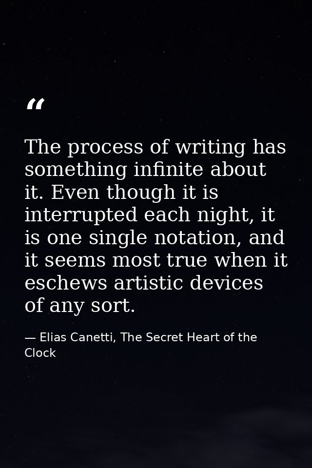 The process of writing has something infinite about it. Even though it is interrupted each night, it is one single notat — Elias Canetti, The Secret Heart of the Clock