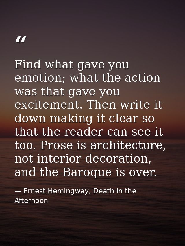 Find what gave you emotion; what the action was that gave you excitement. Then write it down making it clear so that the — Ernest Hemingway, Death in the Afternoon