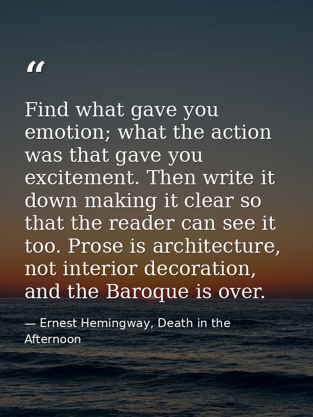 Find what gave you emotion; what the action was that gave you excitement. Then write it down making it clear so that the — Ernest Hemingway, Death in the Afternoon