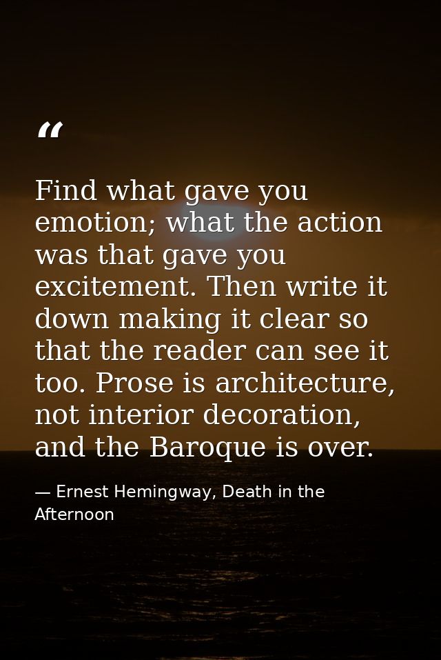 Find what gave you emotion; what the action was that gave you excitement. Then write it down making it clear so that the — Ernest Hemingway, Death in the Afternoon
