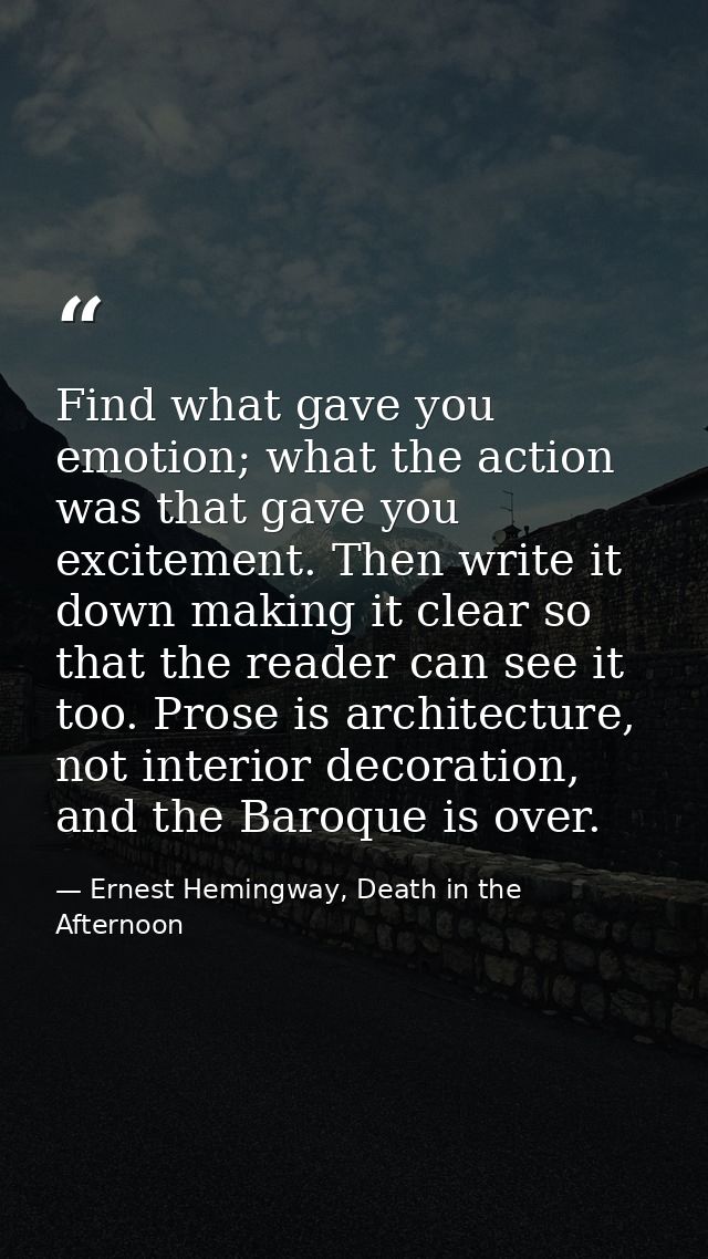 Find what gave you emotion; what the action was that gave you excitement. Then write it down making it clear so that the — Ernest Hemingway, Death in the Afternoon
