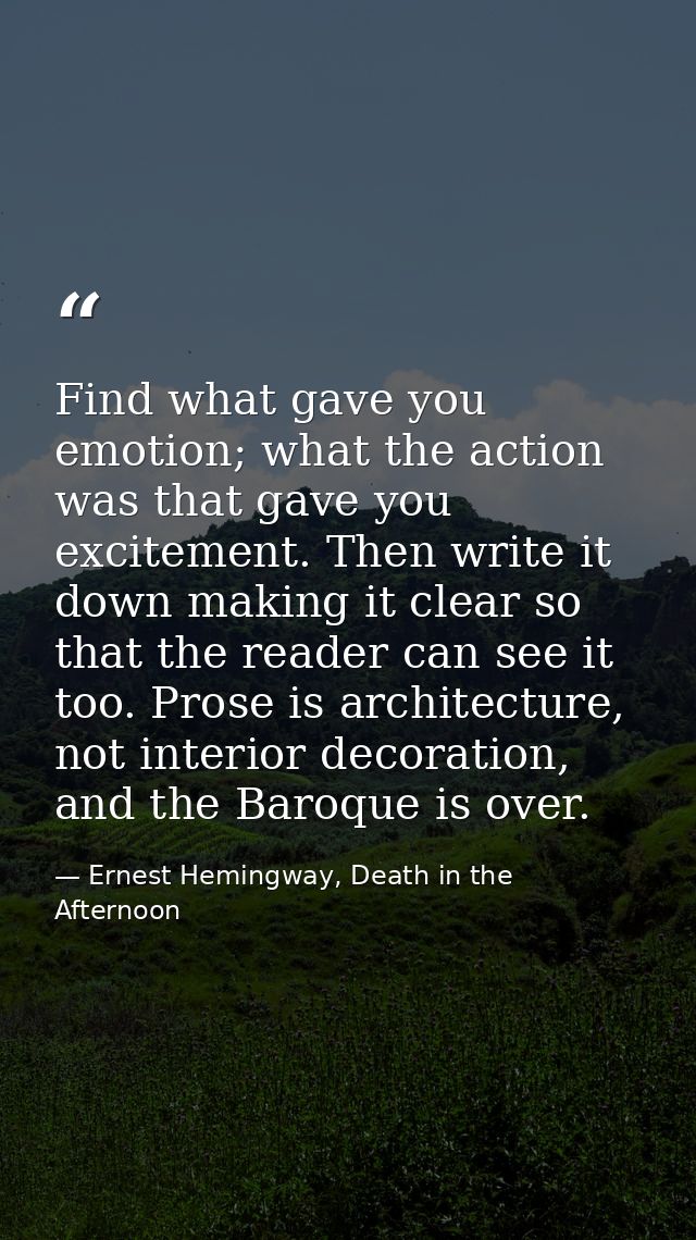 Find what gave you emotion; what the action was that gave you excitement. Then write it down making it clear so that the — Ernest Hemingway, Death in the Afternoon