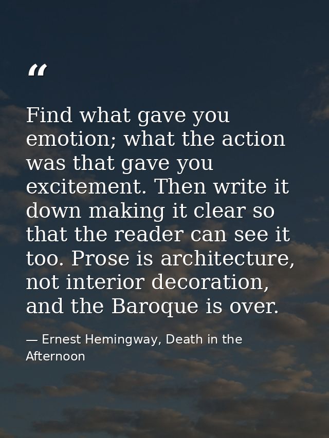 Find what gave you emotion; what the action was that gave you excitement. Then write it down making it clear so that the — Ernest Hemingway, Death in the Afternoon