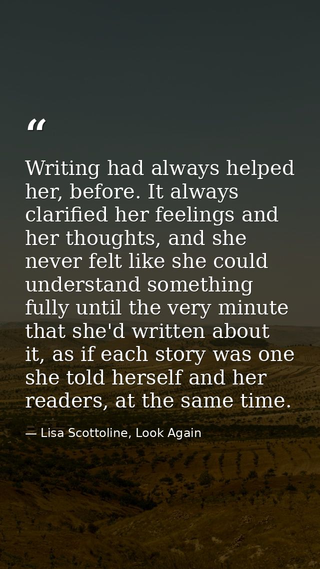 Writing had always helped her, before. It always clarified her feelings and her thoughts, and she never felt like she co — Lisa Scottoline, Look Again