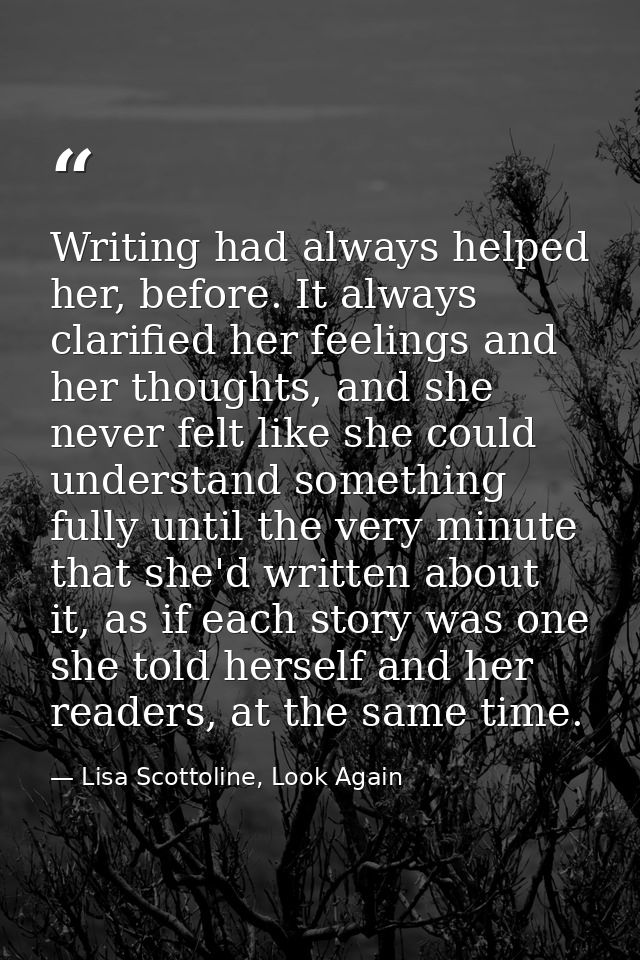 Writing had always helped her, before. It always clarified her feelings and her thoughts, and she never felt like she co — Lisa Scottoline, Look Again