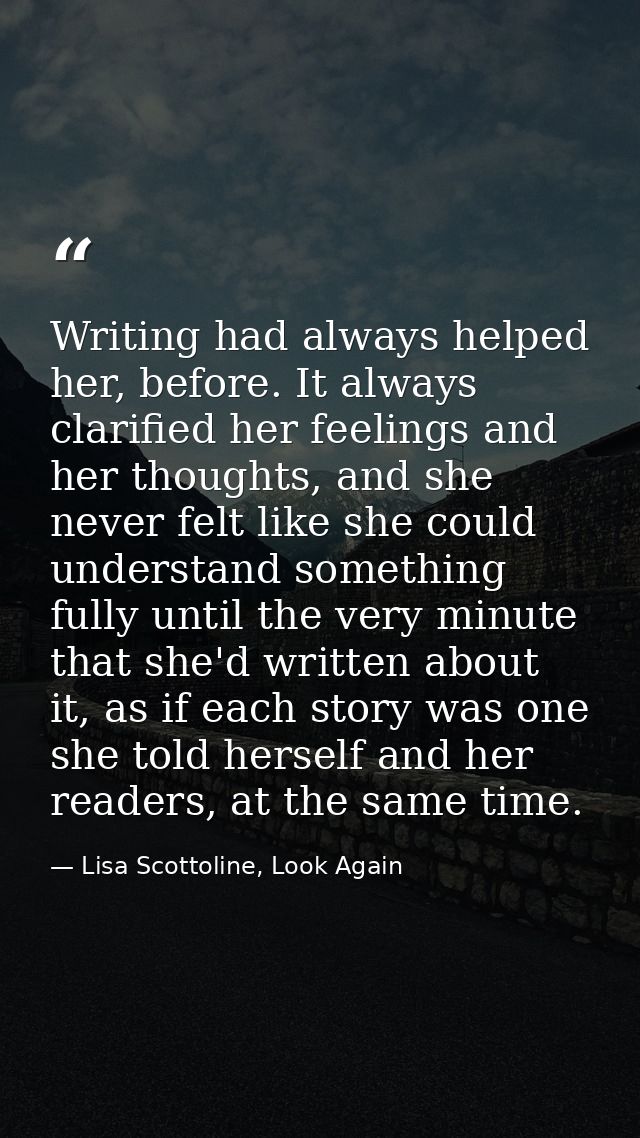 Writing had always helped her, before. It always clarified her feelings and her thoughts, and she never felt like she co — Lisa Scottoline, Look Again