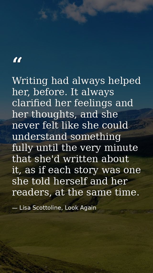 Writing had always helped her, before. It always clarified her feelings and her thoughts, and she never felt like she co — Lisa Scottoline, Look Again