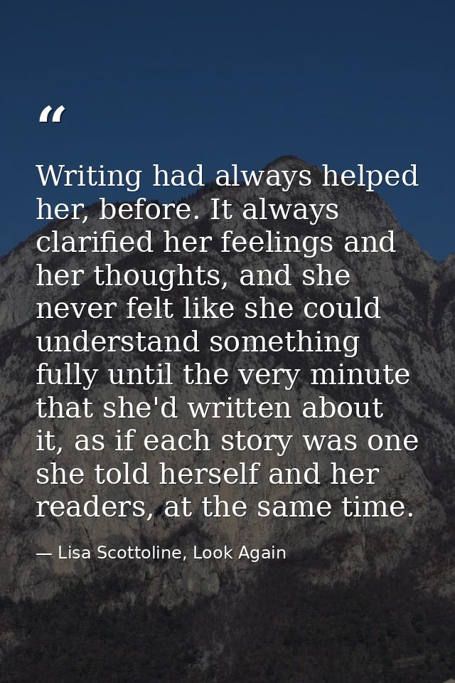 Writing had always helped her, before. It always clarified her feelings and her thoughts, and she never felt like she co — Lisa Scottoline, Look Again