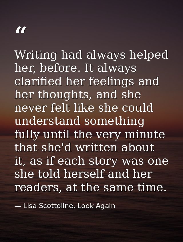 Writing had always helped her, before. It always clarified her feelings and her thoughts, and she never felt like she co — Lisa Scottoline, Look Again