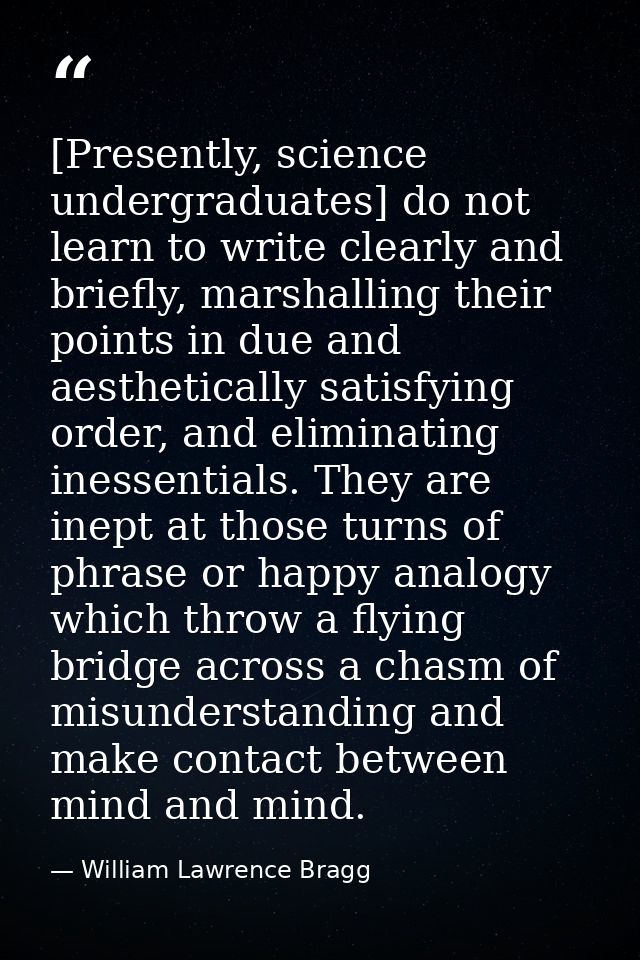 [Presently, science undergraduates] do not learn to write clearly and briefly, marshalling their points in due and aesth — William Lawrence Bragg