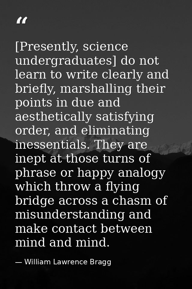 [Presently, science undergraduates] do not learn to write clearly and briefly, marshalling their points in due and aesth — William Lawrence Bragg