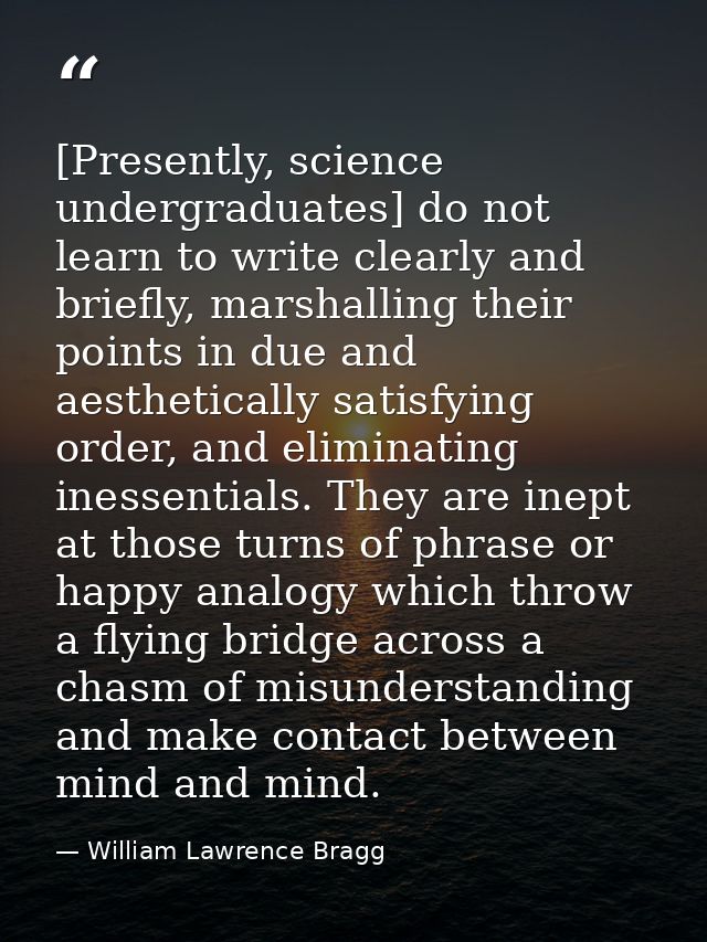 [Presently, science undergraduates] do not learn to write clearly and briefly, marshalling their points in due and aesth — William Lawrence Bragg