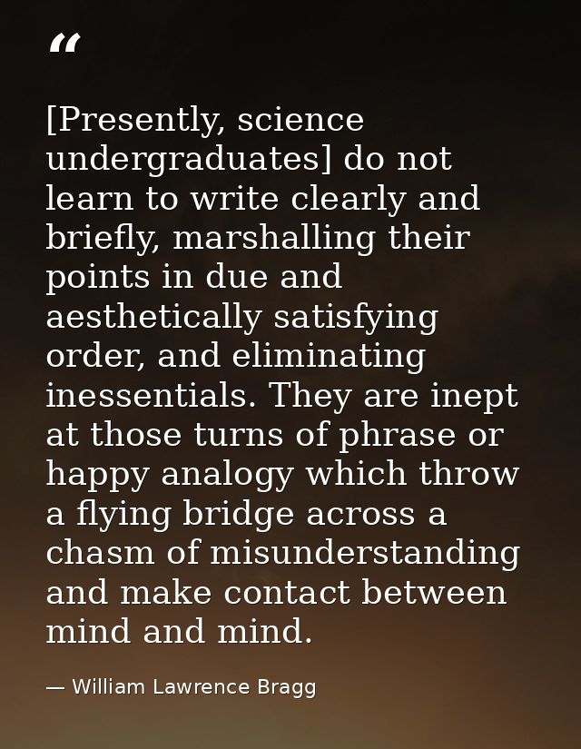 [Presently, science undergraduates] do not learn to write clearly and briefly, marshalling their points in due and aesth — William Lawrence Bragg