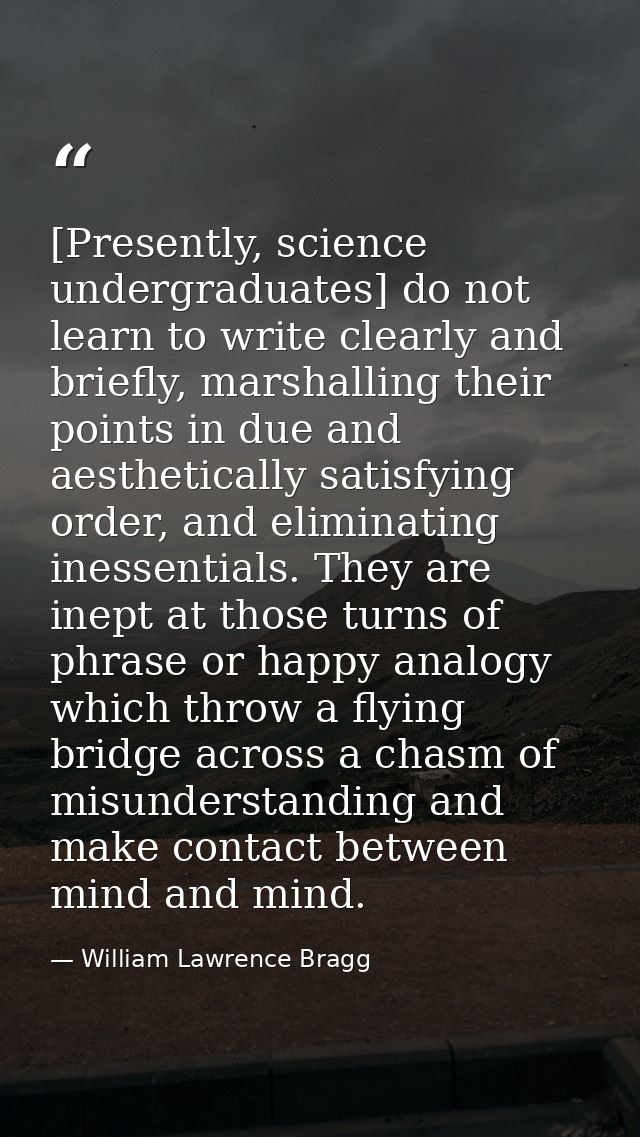 [Presently, science undergraduates] do not learn to write clearly and briefly, marshalling their points in due and aesth — William Lawrence Bragg