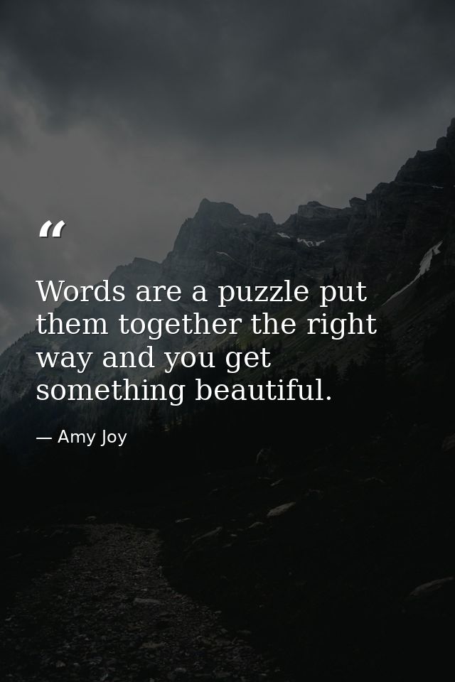 Words are a puzzle put them together the right way and you get something beautiful. — Amy Joy