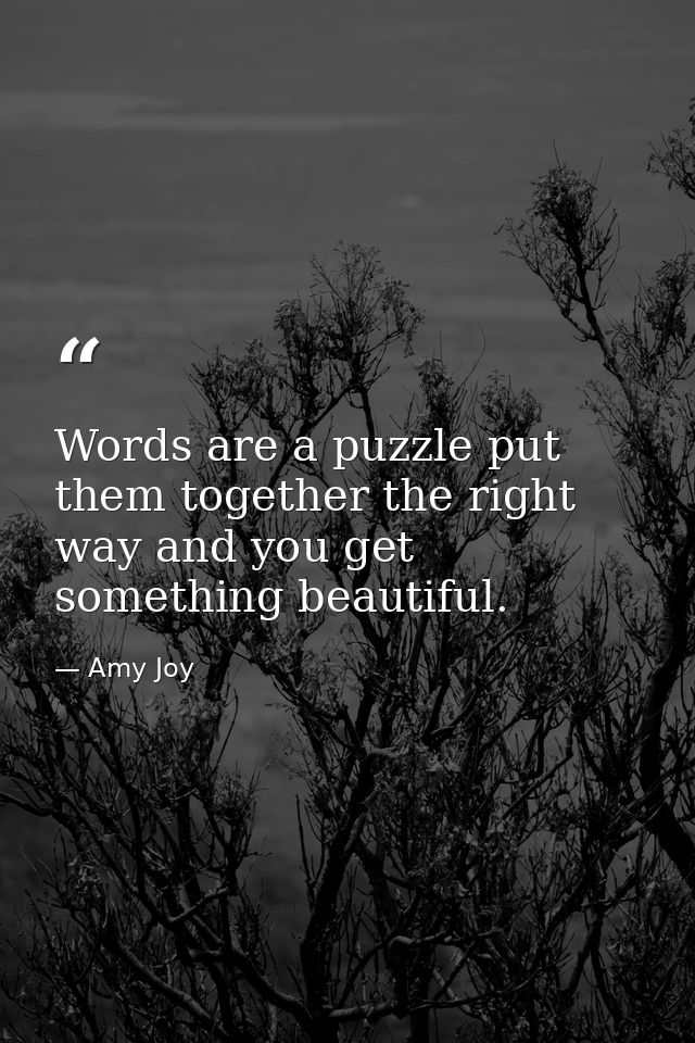 Words are a puzzle put them together the right way and you get something beautiful. — Amy Joy