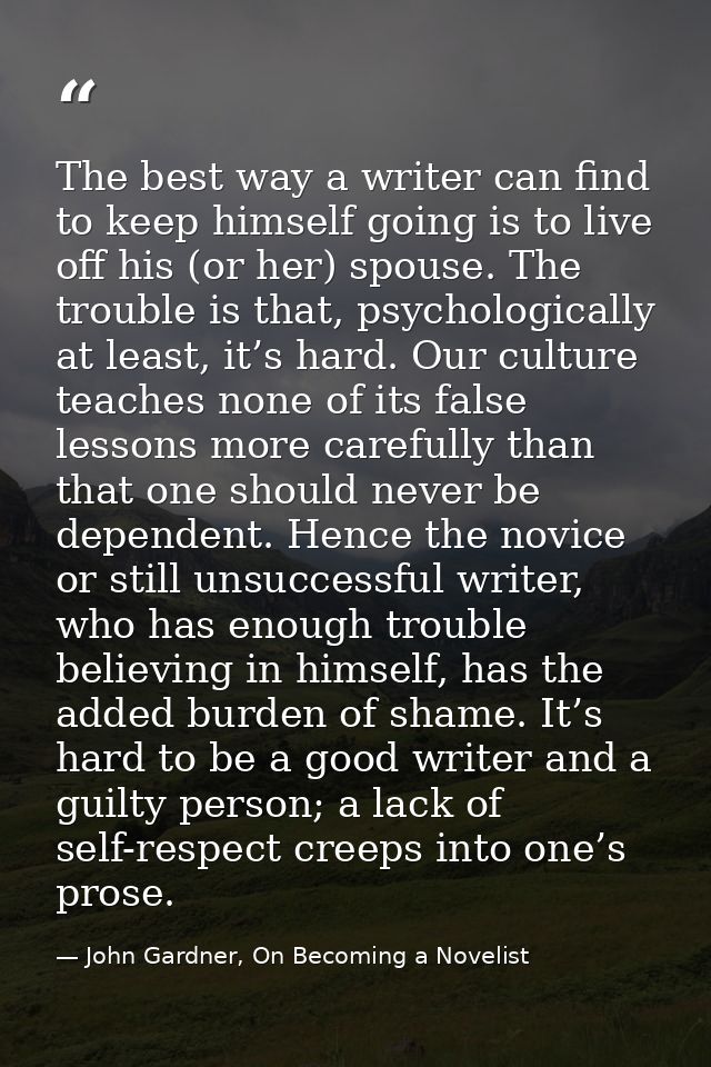 The best way a writer can find to keep himself going is to live off his (or her) spouse. The trouble is that, psychologi — John Gardner, On Becoming a Novelist