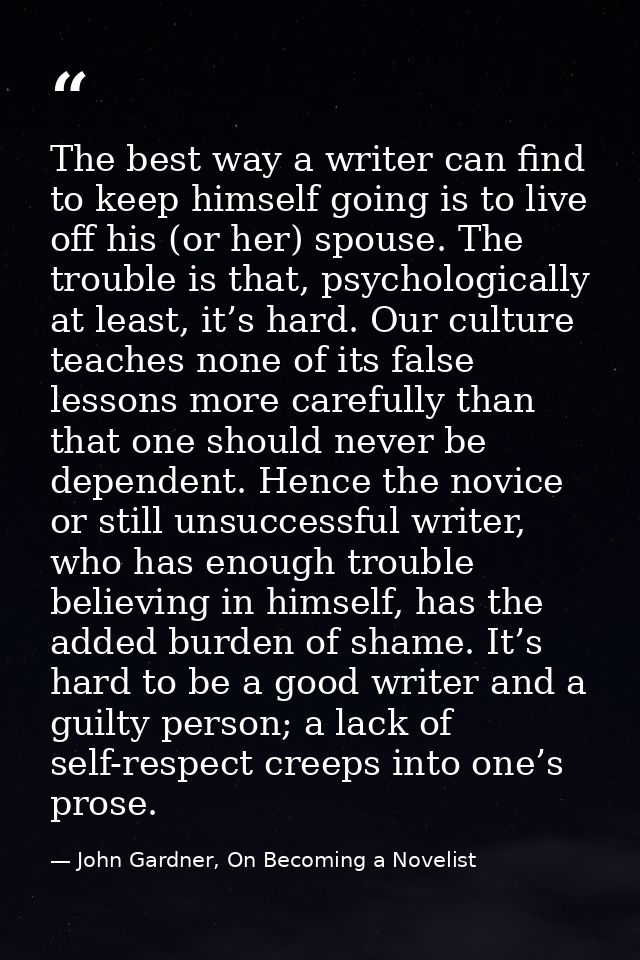 The best way a writer can find to keep himself going is to live off his (or her) spouse. The trouble is that, psychologi — John Gardner, On Becoming a Novelist
