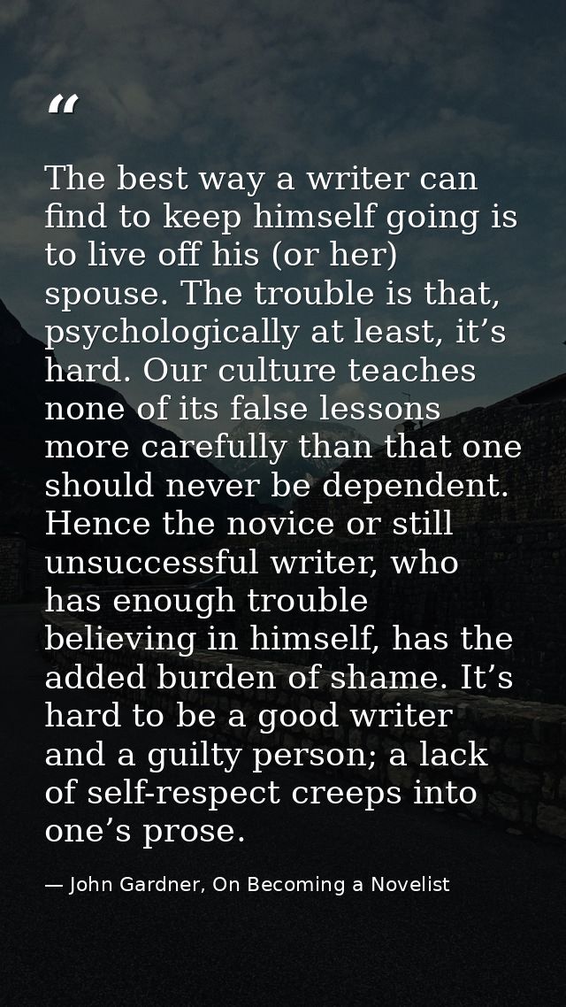 The best way a writer can find to keep himself going is to live off his (or her) spouse. The trouble is that, psychologi — John Gardner, On Becoming a Novelist