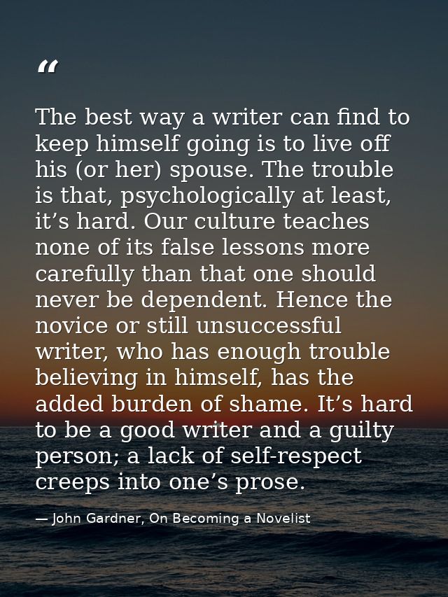 The best way a writer can find to keep himself going is to live off his (or her) spouse. The trouble is that, psychologi — John Gardner, On Becoming a Novelist