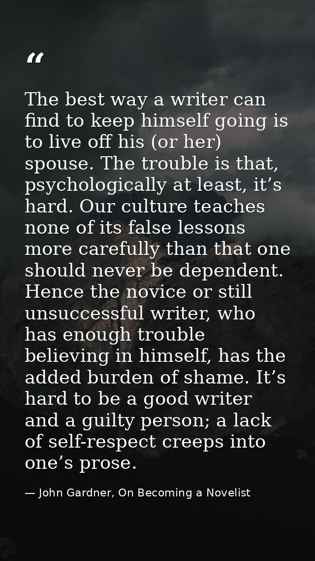 The best way a writer can find to keep himself going is to live off his (or her) spouse. The trouble is that, psychologi — John Gardner, On Becoming a Novelist
