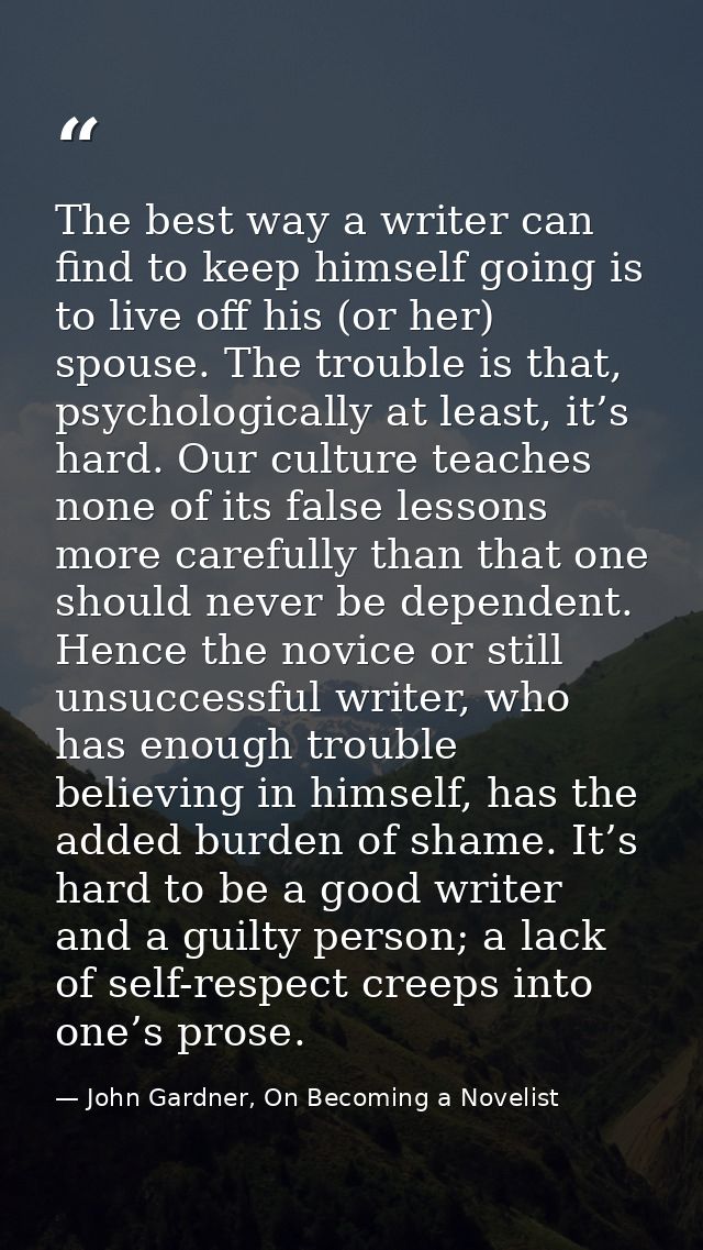 The best way a writer can find to keep himself going is to live off his (or her) spouse. The trouble is that, psychologi — John Gardner, On Becoming a Novelist