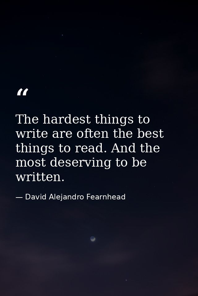 The hardest things to write are often the best things to read. And the most deserving to be written. — David Alejandro Fearnhead