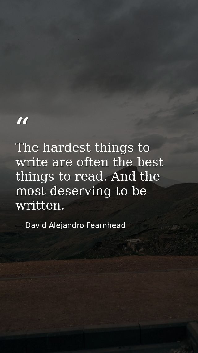 The hardest things to write are often the best things to read. And the most deserving to be written. — David Alejandro Fearnhead