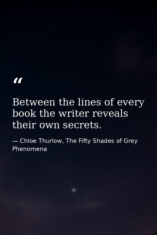 Between the lines of every book the writer reveals their own secrets. — Chloe Thurlow, The Fifty Shades of Grey Phenomena